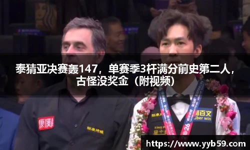 泰猜亚决赛轰147，单赛季3杆满分前史第二人，古怪没奖金（附视频）