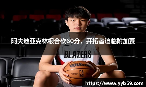 阿夫迪亚克林根合砍60分，开拓者迫临附加赛